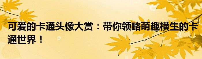 可爱的卡通头像大赏：带你领略萌趣横生的卡通世界！