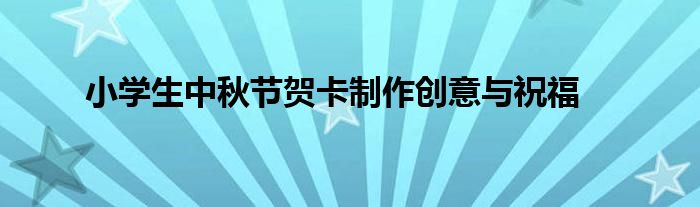 小学生中秋节贺卡制作创意与祝福