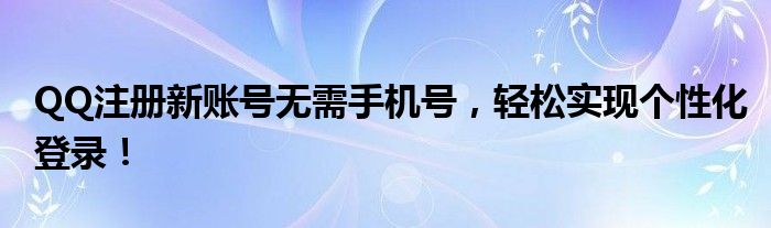 QQ注册新账号无需手机号，轻松实现个性化登录！