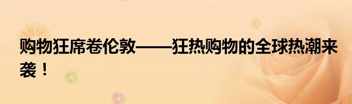 购物狂席卷伦敦——狂热购物的全球热潮来袭！