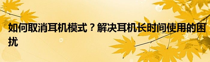 如何取消耳机模式？解决耳机长时间使用的困扰