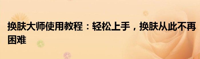 换肤大师使用教程：轻松上手，换肤从此不再困难