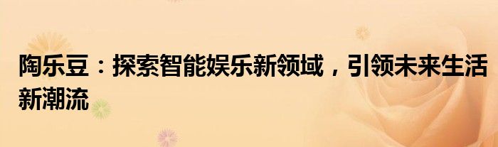 陶乐豆：探索智能娱乐新领域，引领未来生活新潮流