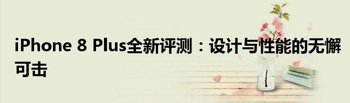 iPhone 8 Plus全新评测：设计与性能的无懈可击