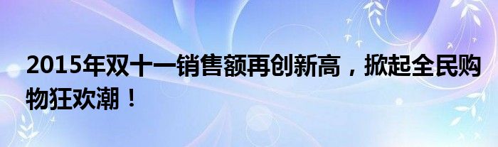 2015年双十一销售额再创新高，掀起全民购物狂欢潮！