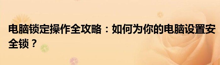 电脑锁定操作全攻略：如何为你的电脑设置安全锁？