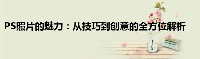 PS照片的魅力：从技巧到创意的全方位解析