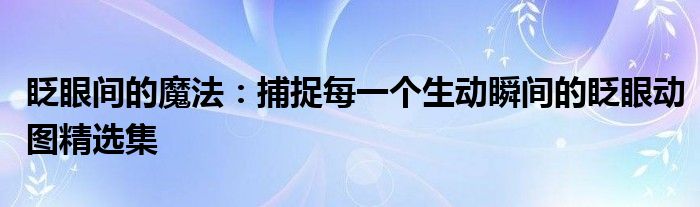 眨眼间的魔法：捕捉每一个生动瞬间的眨眼动图精选集