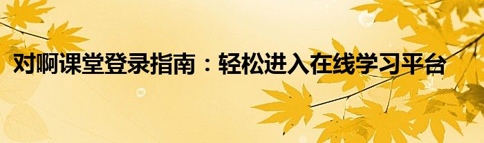对啊课堂登录指南：轻松进入在线学习平台