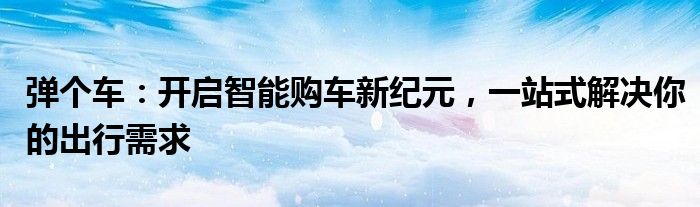 弹个车：开启智能购车新纪元，一站式解决你的出行需求