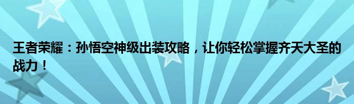 王者荣耀：孙悟空神级出装攻略，让你轻松掌握齐天大圣的战力！