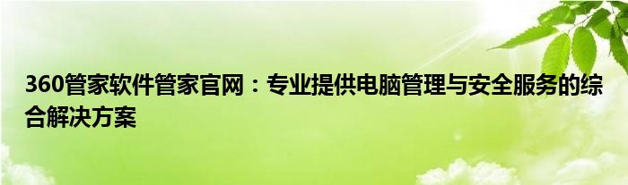 360管家软件管家官网：专业提供电脑管理与安全服务的综合解决方案
