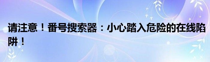 请注意！番号搜索器：小心踏入危险的在线陷阱！