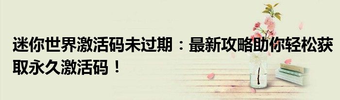 迷你世界激活码未过期：最新攻略助你轻松获取永久激活码！