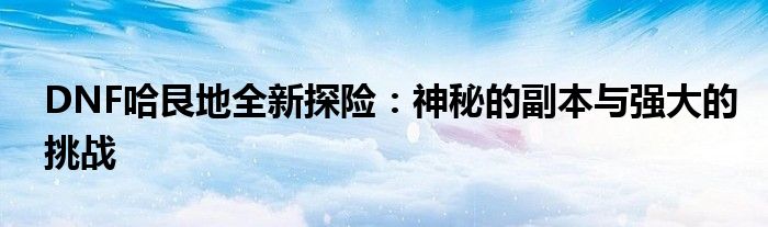 DNF哈艮地全新探险：神秘的副本与强大的挑战