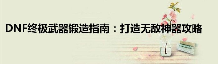 DNF终极武器锻造指南：打造无敌神器攻略