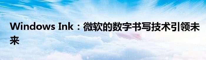 Windows Ink：微软的数字书写技术引领未来
