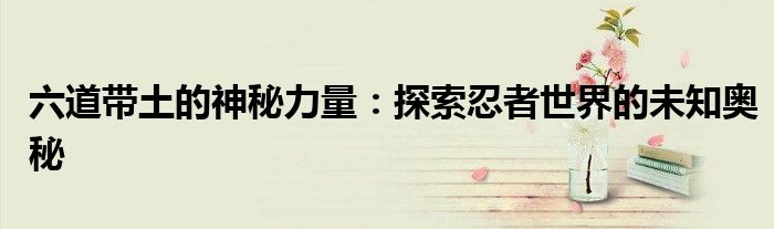 六道带土的神秘力量：探索忍者世界的未知奥秘