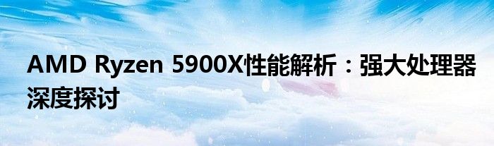 AMD Ryzen 5900X性能解析：强大处理器深度探讨