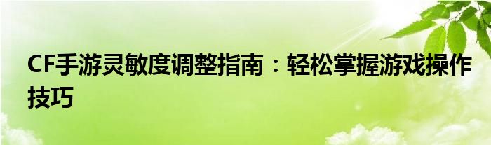 CF手游灵敏度调整指南：轻松掌握游戏操作技巧