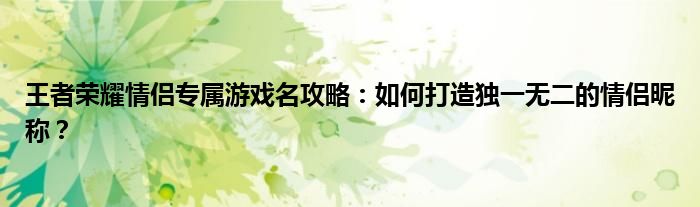 王者荣耀情侣专属游戏名攻略：如何打造独一无二的情侣昵称？