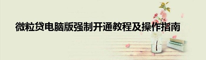 微粒贷电脑版强制开通教程及操作指南