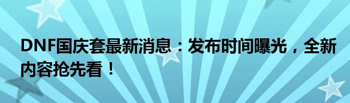 DNF国庆套最新消息：发布时间曝光，全新内容抢先看！