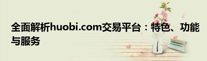 全面解析huobi.com交易平台：特色、功能与服务