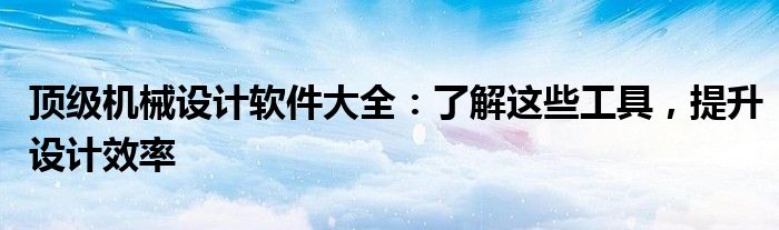 顶级机械设计软件大全：了解这些工具，提升设计效率