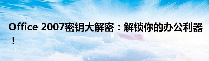 Office 2007密钥大解密：解锁你的办公利器！