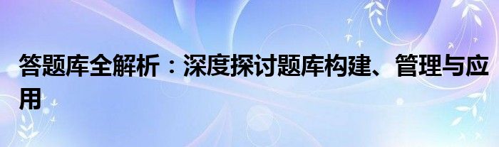 答题库全解析：深度探讨题库构建、管理与应用