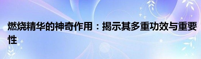 燃烧精华的神奇作用：揭示其多重功效与重要性