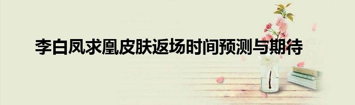 李白凤求凰皮肤返场时间预测与期待