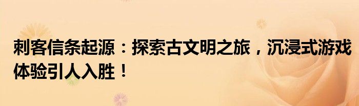 刺客信条起源：探索古文明之旅，沉浸式游戏体验引人入胜！