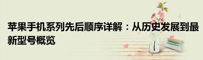 苹果手机系列先后顺序详解：从历史发展到最新型号概览
