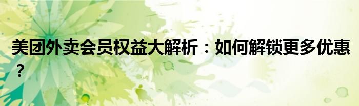 美团外卖会员权益大解析：如何解锁更多优惠？