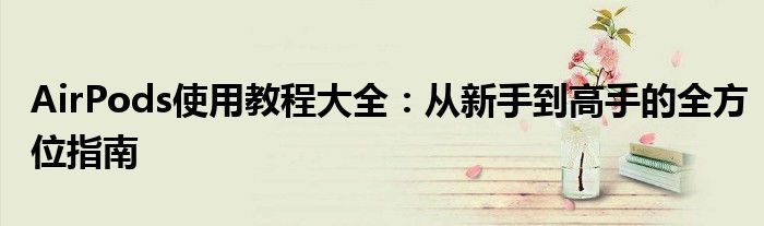 AirPods使用教程大全：从新手到高手的全方位指南