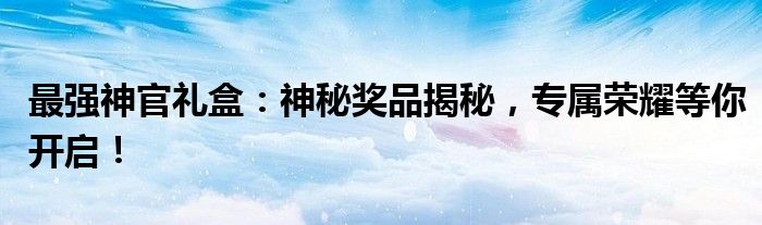 最强神官礼盒：神秘奖品揭秘，专属荣耀等你开启！