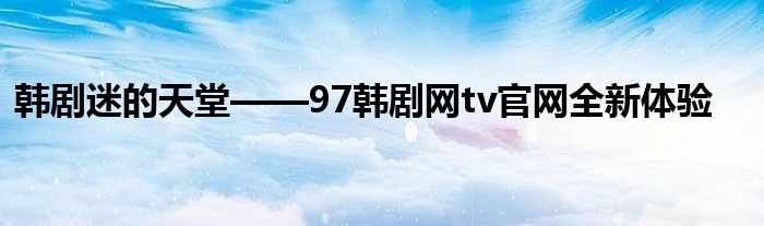 韩剧迷的天堂——97韩剧网tv官网全新体验