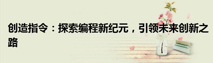 创造指令：探索编程新纪元，引领未来创新之路