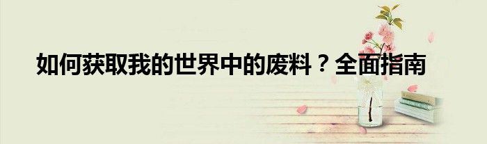 如何获取我的世界中的废料？全面指南