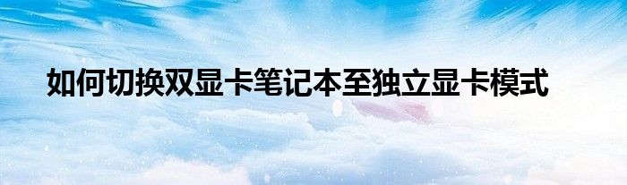 如何切换双显卡笔记本至独立显卡模式