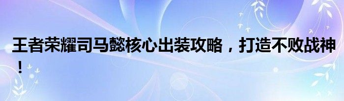 王者荣耀司马懿核心出装攻略，打造不败战神！