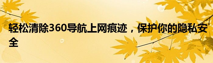轻松清除360导航上网痕迹，保护你的隐私安全