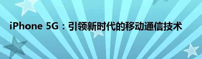 iPhone 5G：引领新时代的移动通信技术