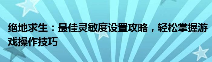 绝地求生：最佳灵敏度设置攻略，轻松掌握游戏操作技巧