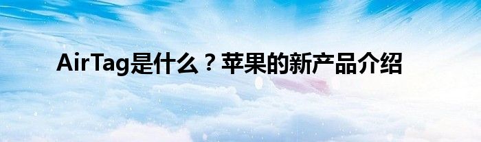 AirTag是什么？苹果的新产品介绍