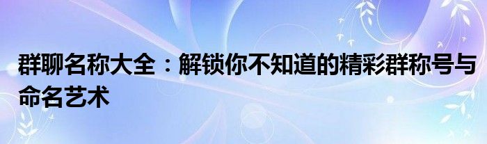 群聊名称大全：解锁你不知道的精彩群称号与命名艺术