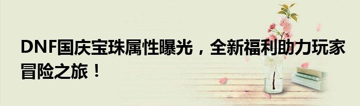 DNF国庆宝珠属性曝光，全新福利助力玩家冒险之旅！