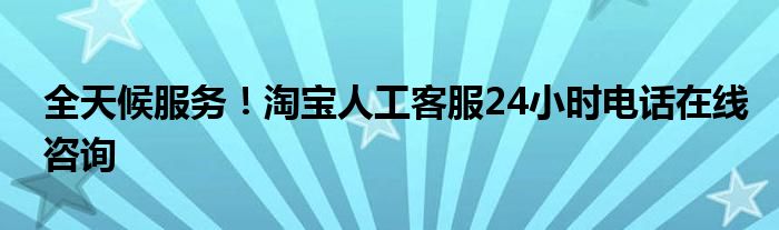 全天候服务！淘宝人工客服24小时电话在线咨询